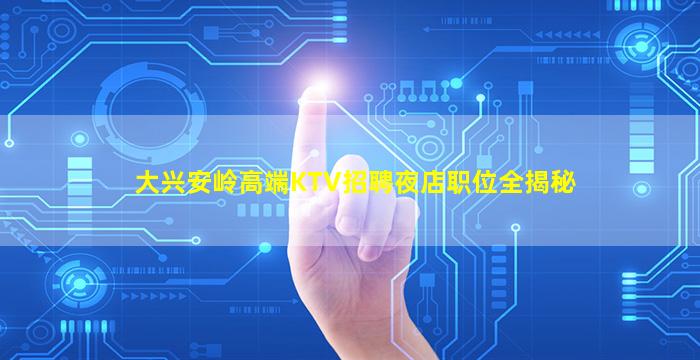 大兴安岭高端KTV招聘夜店职位全揭秘